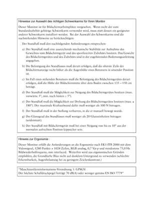 Page 38Hinweise zur Auswahl des richtigen Schwenkarms für Ihren Monitor
Dieser Monitor ist für Bildschirmarbeitsplätze vorgesehen.  Wenn nicht der zum 
Standardzubehör gehörige Schwenkarm verwendet wird, muss statt dessen ein geeigneter 
anderer Schwenkarm installiert werden.  Bei der Auswahl des Schwenkarms sind die 
nachstehenden Hinweise zu berücksichtigen:
Der Standfuß muß den nachfolgenden Anforderungen entsprechen:
a) Der Standfuß muß eine ausreichende mechanische Stabilität zur Aufnahme des 
Gewichtes...