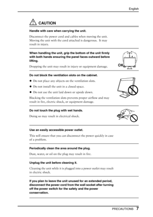 Page 7English
 PRECAUTIONS7
CAUTION
Handle with care when carrying the unit.
Disconnect the power cord and cables when moving the unit.  
Moving the unit with the cord attached is dangerous.  It may 
result in injury.
When handling the unit, grip the bottom of the unit firmly 
with both hands ensuring the panel faces outward before 
lifting.
Dropping the unit may result in injury or equipment damage.
Do not block the ventilation slots on the cabinet.
zDo not place any objects on the ventilation slots.
zDo not...