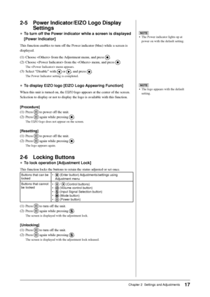 Page 19
17Chapter 2  Settings and Adjustments
2-5  Power Indicator/EIZO Logo Display Settings
● To turn off the Power indicator while a screen is displayed 
[Power Indicator]
This function enables to turn off the Power indicator (blue) while a screen is 
displayed.
(1)  Choose  from the Adjustment menu, and press 
.
(2)  Choose  from the  menu, and press 
.
The  menu appears.
(3)  Select “Disable” with  or , and press .
The Power Indicator setting is completed.
●  To display EIZO logo [EIZO Logo Appearing...