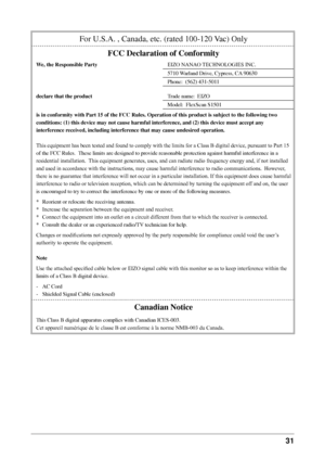 Page 33
31 

For	U.S.A.	,	Canada,	etc.	(rated	100-120	Vac)	Only
FCC Declaration of Conformity
We, the Responsible Party EIZO	NANAO	TECHNOLOGIES	INC.
5710	 Warland	Drive,	Cypress,	CA 	90630
Phone:		(562)	431-5011
declare that the product Trade	name:		EIZO
Model:		FlexScan	S1501
is in conformity with Part 15 of the FCC Rules. Operation of this product is subject to the following two 
conditions: (1) this device may not cause harmful interference, and (2) this device must accept any 
interference received,...