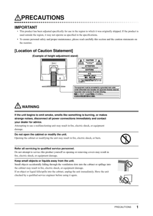 Page 3
1PRECAUTIONS

PRECAUTIONS
IMPORTANT
• This product has been adjusted specifically for use in the region to which it was originally shipped. If the product is 
used outside the region, it may not operate as specified in the specifications. 
•	 To	ensure	personal	safety	and	proper	maintenance,	please	read	carefully	this	section	and	the	caution	statements	on	
the monitor. 
[Location of Caution Statement]
(Example of height adjustment stand)
 WARNING
If the unit begins to emit smoke, smells like something...