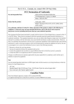 Page 29
27 

For U.S.A. , Canada, etc. (rated 100-120 Vac) Only
FCC Declaration of Conformity
We, the Responsible PartyEIZO NANAO TECHNOLOGIES INC.
5710	Warland	Drive,	Cypress,	CA 	90630
Phone:		(562)	431-5011
declare that the product Trade	name:		EIZO
Model:		FlexScan	S1701,	S1721,	S1731,	S1901,	S1911,	
S1921,	S1931
is in conformity with Part 15 of the FCC Rules. Operation of this product is subject to the following two 
conditions: (1) this device may not cause harmful interference, and (2) this device must...