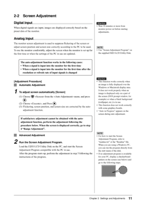 Page 13
11Chapter 2  Settings and Adjustments

2-2 Screen Adjustment
Digital Input
When	digital	signals	are	input,	images	are	displayed	correctly	based	on	the	
preset data of the monitor.
Analog Input
The monitor screen adjustment is used to suppress flickering of the screen or 
adjust screen position and screen size correctly according to the PC to be used.
To	use	the	monitor	comfortably,	adjust	the	screen	when	the	monitor	is	set	up	for	
the first time or when the settings of the PC in use are updated....