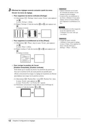 Page 14
1Chapitre 2 Configurations et réglages

REMARQUE
• Appuyez lentement sur la touche 
de commande de manière à ne pas 
manquer le point de réglage.
•  Lorsqu’un flou, un scintillement ou 
des barres s’affichent à l’écran après 
réglage, activez la fonction [Phase] 
pour supprimer le scintillement ou le 
flou.
Attention
• Le scintillement ou le flou risquent de 
ne pas être supprimés selon  
l’ordinateur ou la carte vidéo que 
vous utilisez.
3  Effectuez les réglages avancés suivants à partir du menu...