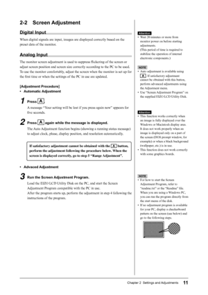 Page 13
11Chapter 2  Settings and Adjustments
2-2 Screen Adjustment
Digital Input
When digital signals are input, images are displayed correctly based on \
the 
preset data of the monitor.
Analog Input
The monitor screen adjustment is used to suppress ﬂ ickering of the screen or 
adjust screen position and screen size correctly according to the PC to \
be used.
To use the monitor comfortably, adjust the screen when the monitor is set up for 
the  ﬁ rst time or when the settings of the PC in use are updated....