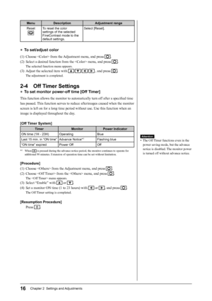 Page 18
16Chapter 2  Settings and Adjustments
Menu Description Adjustment range
Reset
To reset the color 
settings of the selected 
FineContrast mode to the 
default settings. Select [Reset].
●
 To set/adjust color
(1)  Choose  from the Adjustment menu, and press .
(2)  Select a desired function from the  menu, and press 
.
The selected function menu appears.
(3)  Adjust the selected item with /// , and press .
The adjustment is completed.
2-4  Off Timer Settings
●  To set monitor power-off time [Off Timer]...