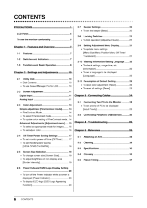 Page 8
6CONTENTS
 CONTENTS
PRECAUTIONS ...................................................... 1
LCD Panel ................................................................... 5
To use the monitor comfortably ............................... 5
Chapter 1  Features and Overview ..................... 7
1-1 Features ............................................................ 7
1-2  Switches and Indicators  .................................. 7
1-3  Functions and Basic Operation  ...................... 8
Chapter 2...