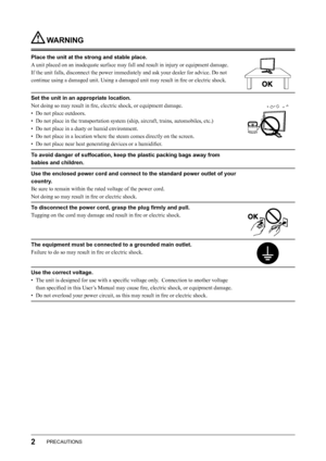 Page 4
2PRECAUTIONS

 WARNING
Place the unit at the strong and stable place.
A unit placed on an inadequate surface may fall and result in injury or equipment damage.
If the unit falls, disconnect the power immediately and ask your dealer for advice. Do not 
continue using a damaged unit. Using a damaged unit may result in ﬁre or electric shock.
Set the unit in an appropriate location.
Not doing so may result in ﬁre, electric shock, or equipment damage.
•  Do not place outdoors.
•  Do not place in the...