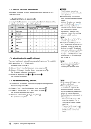 Page 18
18Chapter 2  Settings and Adjustments

●	To	perform	advanced	adjustments
Independent setting and saving of color adjustment are available for each 
FineContrast mode.
●	Adjustment	items	in	each	mode
According to the FineContrast mode selected, the adjustable function differs.
√: Adjustment available     −: Invalid for adjustment
IconFunctionFineContrast	modeCustomsRGBTextPictureMovie
Brightness√ √ √ √ √ 
Contrast√ −√ √ √ 
Temperature√ −√ √ √ 
Gamma√ −√ −−
Saturation√ −√ √ √ 
Hue√ −√ √ √ 
Gain√ −−−−...