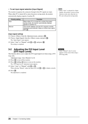 Page 28
26Chapter 3  Connecting Cables

●	To set input signal selection [Input Signal]
The	monitor	recognizes	the	connector	through	which	PC	signals	are	input.
When	either	PC	is	turned	off	or	enters	the	power-saving	mode,	the	monitor	
automatically	displays	signals	of	another	PC.
Priority settingFunction
AutoWhen either PC is turned off or enters the power-saving mode, the monitor automatically displays signals of another PC.
ManualThe monitor detects only the PC’s signals currently displaying automatically....