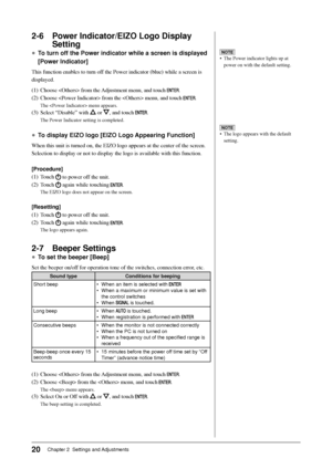 Page 22
20Chapter 2  Settings and Adjustments
2-6  Power Indicator/EIZO Logo Display Setting
● To turn off the Power indicator while a screen is displayed 
[Power Indicator]
This function enables to turn off the Power indicator (blue) while a screen is 
displayed.
(1)  Choose  from the Adjustment menu, and touch 
.
(2)  Choose  from the  menu, and touch 
.
The  menu appears.
(3)  Select “Disable” with  or , and touch .
The Power Indicator setting is completed.
●  To display EIZO logo [EIZO Logo Appearing...