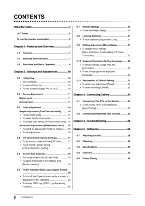 Page 8
6CONTENTS
 CONTENTS
PRECAUTIONS ...................................................... 1
LCD Panel ................................................................... 5
To use the monitor comfortably ............................... 5
Chapter 1  Features and Overview ..................... 7
1-1 Features ............................................................ 7
1-2  Switches and Indicators  .................................. 7
1-3  Functions and Basic Operation  ...................... 8
Chapter 2...