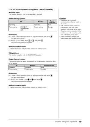 Page 21
19Chapter 2  Settings and Adjustments

● To set monitor power-saving [VESA DPMS/DVI DMPM]
■  Analog input
This monitor complies with the VESA DPMS standard.
[Power Saving System]
PCMonitorPower 
Indicator
OperatingOperatingBlue
Power saving STAND-BY SUSPENDED OFF
Power savingOrange
[Procedure]
(1)  Choose  from the Adjustment menu, and press 
.
The  menu appears.
(2)  Select “VESA DPMS” with  or , and press .
The power saving setting is completed.
[Resumption Procedure]
•  Operate the mouse or keyboard...