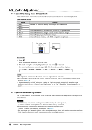 Page 1818Chapter 2  Adjusting Screen
2-3. Color Adjustment
● To select the display mode (FineContrast)
FineContrast allows you to select easily the adequate mode suitable for the monitor’s application.
FineContrast mode
Mode Purpose
1-User1 Available for the color settings according to your preference.
2-User2
3-User3
4-Text Suitable for displaying texts for word processing or spreadsheets.
5 -Picture Suitable for displaying images such as photos or picture images.
6-Movie Suitable for playing back animated...