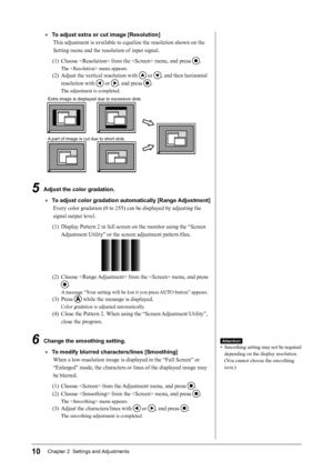 Page 12
10Chapter 2  Settings and Adjustments

●  To adjust extra or cut image [Resolution]
This adjustment is available to equalize the resolution shown on the 
Setting menu and the resolution of input signal.
(1)  Choose  from the  menu, and press 
.
The  menu appears.
(2)  Adjust the vertical resolution with  or , and then horizontal 
resolution with  or , and press .
The adjustment is completed.
Extra image is displayed due to excessive dots.
A part of image is cut due to short dots.
5  Adjust the color...