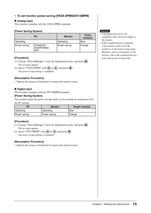 Page 17
15Chapter 2  Settings and Adjustments

● To set monitor power-saving [VESA DPMS/DVI DMPM]
■  Analog input
This monitor complies with the VESA DPMS standard.
[Power Saving System]
PCMonitorPower 
Indicator
OperatingOperatingBlue
Power saving STAND-BY SUSPENDED OFF
Power savingOrange
[Procedure]
(1)  Choose  from the Adjustment menu, and press 
.
The set menu appears.
(2)  Select “VESA DPMS” with  or , and press .
The power saving setting is completed.
[Resumption Procedure]
•  Operate the mouse or...