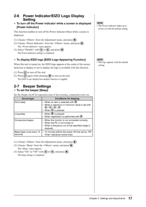 Page 19
17Chapter 2  Settings and Adjustments

2-6  Power Indicator/EIZO Logo Display 
Setting
● To turn off the Power indicator while a screen is displayed 
[Power Indicator]
This function enables to turn off the Power indicator (blue) while a screen is 
displayed.
(1)  Choose  from the Adjustment menu, and press 
.
(2)  Choose  from the  menu, and press 
.
The  menu appears.
(3)  Select “Disable” with  or , and press .
The Power Indicator setting is completed.
● To display EIZO logo [EIZO Logo Appearing...