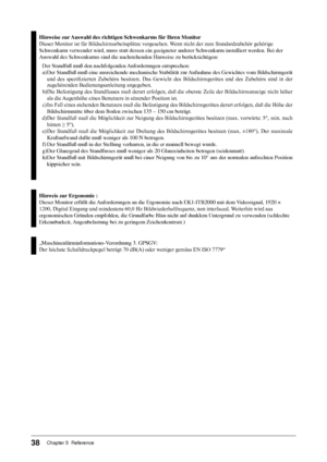 Page 40
38Chapter 5  Reference
Hinweise zur Auswahl des richtigen Schwenkarms für Ihren Monitor
Dieser	Monitor	ist	für	Bildschirmarbeitsplätze	vorgesehen.	Wenn	nicht	der	zum	Standardzubehör	gehörige
Schwenkarm	verwendet	wird,	muss	statt	dessen	ein	geeigneter	anderer	Schwenkarm	installiert	werden.	Bei	der
Auswahl	des	Schwenkarms	sind	die	nachstehenden	Hinweise	zu	berücksichtigen:
Der	Standfuß	muß	den	nachfolgenden	 Anforderungen	entsprechen:
a)	Der	 Standfuß	 muß	eine	ausreichende	 mechanische	Stabilität	zur...