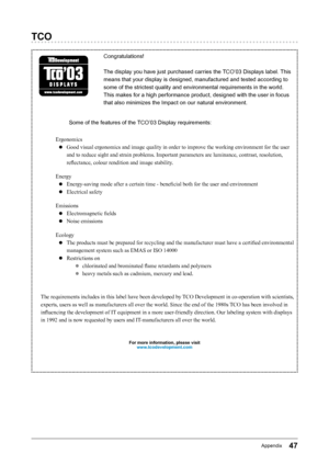 Page 4747Appendix
TCO
Congratulations!
The﻿display﻿you﻿have﻿just﻿purchased﻿carries﻿the﻿TCO’03﻿Displays﻿label.﻿This﻿
means﻿that﻿your﻿display﻿is﻿designed,﻿manufactured﻿and﻿tested﻿according﻿to﻿
some﻿of﻿the﻿strictest﻿quality﻿and﻿environmental﻿requirements﻿in﻿the﻿world.﻿
This﻿makes﻿for﻿a﻿high﻿performance﻿product,﻿designed﻿with﻿the﻿user﻿in﻿focus﻿
that﻿also﻿minimizes﻿the﻿Impact﻿on﻿our﻿natural﻿environment.
Some﻿of﻿the﻿features﻿of﻿the﻿TCO’03﻿Display﻿requirements:
Ergonomics
Ô  Good visual ergonomics and image quality...