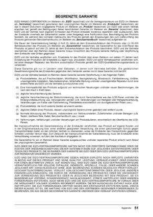 Page 5151Appendix
BEGRENZTE GARANTIE
EIZO﻿ NANAO﻿ CORPORATION﻿ (im﻿ Weiteren﻿ als﻿ „EIZO“﻿ bezeichnet)﻿ und﻿ die﻿ Vertragsimporteure﻿ von﻿ EIZO﻿ (im﻿ Weiteren﻿
als﻿ „ Vertrieb(e) “﻿ bezeichnet)﻿ garantieren﻿ dem﻿ ursprünglichen﻿ Käufer﻿ (im﻿ Weiteren﻿ als﻿ „ Erstkäufer“﻿ bezeichnet),﻿ der﻿
das﻿ in﻿ diesem﻿ Dokument﻿ vorgegebene﻿ Produkt﻿ (im﻿ Weiteren﻿ als﻿ „ Produkt“﻿ bezeichnet)﻿ von﻿ EIZO﻿ oder﻿ einem﻿ Vertrieb﻿
erworben﻿ hat,﻿ gemäß﻿ den﻿ Bedingungen﻿ dieser﻿ beschränkten﻿ Garantie﻿ (im﻿ Weiteren﻿ als﻿ „...