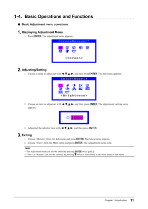 Page 1111Chapter﻿1﻿Introduction
1- 4. Basic Operations and Functions
 ●Basic Adjustment menu operations
1. Displaying Adjustment Menu
1. Press . The adjustment menu appears.
2. Adjusting/Setting
1. Choose a menu to adjust/set with , , , , and then press . The Sub menu appears.
2. Choose an item to adjust/set with , , , , and then press . The adjustment/ setting menu 
appears.
3. Adjust/set the selected item with , , , , and then press .
3. Exiting
1. Choose  from the Sub menu and press . The Main menu appears....