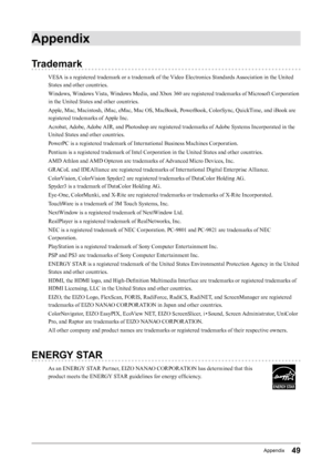 Page 4949Appendix
Appendix
Trademark
VESA is a registered trademark or a trademark of the Video Electronics Standards Association in the United 
States and other countries.
Windows, Windows Vista, Windows Media, and Xbox 360 are registered trademarks of Microsoft Corporation 
in the United States and other countries.
Apple, Mac, Macintosh, iMac, eMac, Mac OS, MacBook, PowerBook, ColorSync, QuickTime, and iBook are 
registered trademarks of Apple Inc.
Acrobat, Adobe, Adobe AIR, and Photoshop are registered...