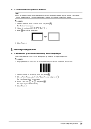 Page 2525Chapter﻿2﻿Adjusting﻿ Screens
 ●To correct the screen position “Position”
Note
• Since the number of pixels and the pixel positions are fixed on the LCD monitor, only one position is provided to 
display images correctly. The position adjustment is made to shift an image to the correct position.
Procedure
1.
 
C
 hoose “Position” in the “Screen” menu, and press 
.
The “Position” menu appears.
2. Adjust the position with  /  /  / .
3.
 
P

ress 
 to exit the adjustment.
4. Close Pattern 1.
5. Adjusting...