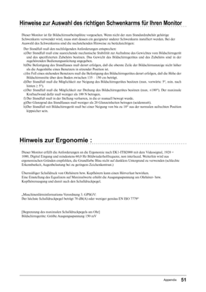 Page 5151Appendix
Hinweise zur Auswahl des richtigen Schwenkarms für Ihren Monitor
Dieser Monitor ist für Bildschirmarbeitsplätze vorgesehen. Wenn nicht der zum Standardzubehör gehörige
Schwenkarm verwendet wird, muss statt dessen ein geeigneter anderer Schwenkarm installiert werden. Bei der
Auswahl des Schwenkarms sind die nachstehenden Hinweise zu berücksichtigen:Der Standfuß muß den nachfolgenden Anforderungen entsprechen:
a) Der Standfuß muß eine ausreichende mechanische Stabilität zur Aufnahme des...