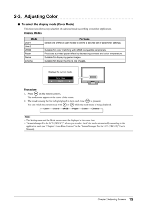 Page 1515Chapter﻿2﻿Adjusting﻿ Screens
2-3. Adjusting Color
 ●To select the display mode (Color Mode)
This function allows easy selection of a desired mode according to monitor application.
Display Modes
Mode Purpose
User1Select ﻿ one ﻿ of ﻿ these ﻿ user ﻿ modes ﻿ to ﻿ define ﻿ a ﻿ desired ﻿ set ﻿ of ﻿ parameter ﻿ settings.
User2
sRGB Suitable
﻿ for ﻿ color ﻿ matching ﻿ with ﻿ sRGB ﻿ compatible ﻿ peripherals.
Paper Produces
﻿ a ﻿ printed ﻿ paper ﻿ effect ﻿ by ﻿ decreasing ﻿ contrast ﻿ and ﻿ color ﻿ temperature....