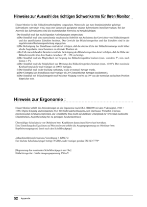 Page 5252Appendix
Hinweise zur Auswahl des richtigen Schwenkarms für Ihren Monitor
Dieser Monitor ist für Bildschirmarbeitsplätze vorgesehen. Wenn nicht der zum Standardzubehör gehörige
Schwenkarm verwendet wird, muss statt dessen ein geeigneter anderer Schwenkarm installiert werden. Bei der
Auswahl des Schwenkarms sind die nachstehenden Hinweise zu berücksichtigen:Der Standfuß muß den nachfolgenden Anforderungen entsprechen:
a) Der Standfuß muß eine ausreichende mechanische Stabilität zur Aufnahme des...