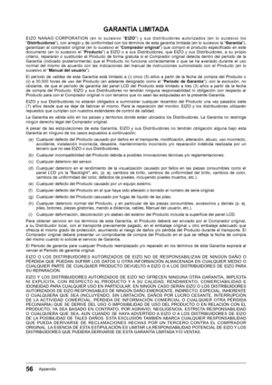 Page 5656Appendix
GARANTÍA LIMITADA
E I Z O ﻿ N A N A O ﻿ C O R P O R AT I O N ﻿ ( e n ﻿ l o ﻿ s u c e s i v o ﻿ “E I Z O” ) ﻿ y ﻿ s u s ﻿ d i s t r i b u i d o r e s ﻿ a u t o r i z a d o s ﻿ ( e n ﻿ l o ﻿ s u c e s i v o ﻿ l o s﻿
“ Distribuidores ”),﻿con﻿arreglo﻿y﻿de﻿conformidad﻿con﻿los﻿términos﻿de﻿esta﻿garantía﻿limitada﻿(en﻿lo﻿sucesivo﻿la﻿“ Garantía”),﻿garantizan﻿al﻿comprador﻿original﻿(en﻿lo﻿sucesivo﻿el﻿“Comprador original”)﻿que﻿compró﻿el﻿producto﻿especifi﻿cado﻿en﻿este﻿documento﻿ (en﻿ lo﻿ sucesivo﻿ el﻿...