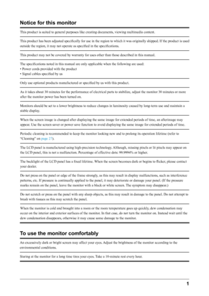 Page 31 
Notice for this monitor
This	product	is	suited	to	general	purposes	like	creating	documents,	viewing	multimedia	content.
This	product	has	 been	 adjusted 	specifically 	for	 use	 in	the	 region 	to	 which 	it 	was	 originally 	shipped. 	If	 the	 product 	is	 used	
outside	the	region,	it	may	not	operate	as	specified	in	the	specifications.
This	product	may	not	be	covered	by	warranty	for	uses	other	than	those	described	in	this	manual.
The	specifications	noted	in	this	manual	are	only	applicable	when	the...