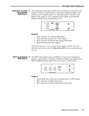 Page 118237,21$/#,1387#028/(6
9LVWD*5$3+;#43.#8VHU*V#0DQXDO#)06
The Composite/S-Video Input Module may be installed in a VistaGRAPHX 10K
projector, a Marquee signal switcher or a Marquee Case/Power Supply. The
module receives composite video or S-video input signals from tape or disk
players. Video inputs are 75
6  terminated. Video outputs are provided for
buffered loop-through to another display device.
)HDWXUHV
à BNC connectors for composite RGB signals
à 4-pin mini-DIN connectors for S-Video signals
à RCA...