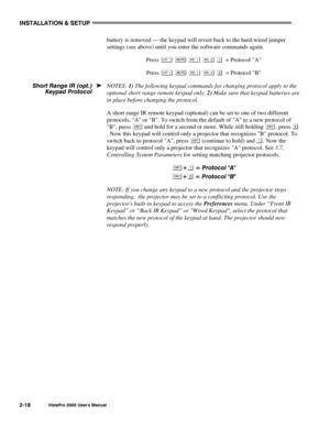 Page 21INSTALLATION & SETUP
VistaPro 2000 Users Manual2-18
battery is removed — the keypad will revert back to the hard-wired jumper
settings (see above) until you enter the software commands again.
Press 
      = Protocol A
Press 
      = Protocol B
NOTES: 1) The following keypad commands for changing protocol apply to the
optional short range remote keypad only. 2) Make sure that keypad batteries are
in place before changing the protocol.
A short range IR remote keypad (optional) can be set to one of two...