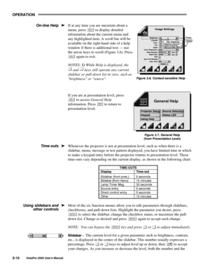 Page 31OPERATION
VistaPro 2000 Users Manual3-10
If at any time you are uncertain about a
menu, press 
 to display detailed
information about the current menu and
any highlighted item. A scroll bar will be
available on the right-hand side of a help
window if there is additional text — use
the arrow keys to scroll (Figure 3.6). Press
 again to exit.
NOTES: 1) While Help is displayed, the
 and  keys still operate any current
slidebar or pull-down list in view, such as
brightness or source.
If you are at...