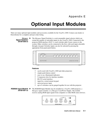 Page 79Appendix E
Optional Input Modules
VistaPro 2000 Users Manual E-1
There are many optional input modules and accessories available for the VistaPro 2000. Contact your dealer or
Electrohome for a complete and up-to-date listing.
The Marquee Signal Switcher is a rack-mountable signal selector which can
extend the number of selectable inputs by the VistaPro 2000. Connected to the
projector RGB interface (DAT 1), each switcher adds 8 more sources to the
system. Other switchers can be connected to the first,...