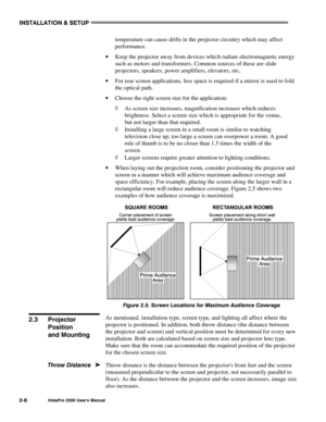 Page 9INSTALLATION & SETUP
VistaPro 2000 Users Manual2-6
temperature can cause drifts in the projector circuitry which may affect
performance.
· Keep the projector away from devices which radiate electromagnetic energy
such as motors and transformers. Common sources of these are slide
projectors, speakers, power amplifiers, elevators, etc.
· For rear screen applications, less space is required if a mirror is used to fold
the optical path.
· Choose the right screen size for the application:
à As screen size...