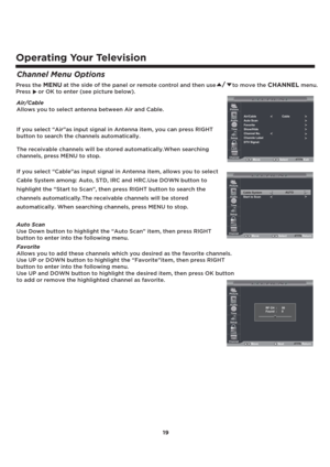 Page 2019
Operating Your Television
Channel Menu Options
Air/Cable
Allows you to select antenna between Air and Cable.
If you select “Air”as input signal in Antenna item, you can press RIGHT 
button to search the channels automatically.
The receivable channels will be stored automatically.When searching 
channels, press MENU to stop.
If you select “Cable”as input signal in Antenna item, allows you to select 
Cable System among: Auto, STD, IRC and HRC.Use DOWN button to 
highlight the “Start to Scan”, then press...
