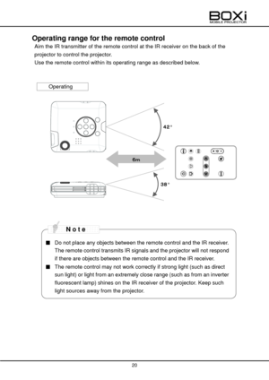 Page 20 
 
20 
 
 
Operating range for the remote control 
Aim the IR transmitter of the remote control at the IR receiver on the back of the 
projector to control the projector. 
Use the remote control within its operating range as described below. 
 
 
 
 
 
 
 
 
 
 
 
 
 
 
 
 
 
 
 
 
 
 
 
 
■ Do not place any objects between the remote control and the IR receiver. 
The remote control transmits IR signals and the projector will not respond 
if there are objects between the remote control and the IR...