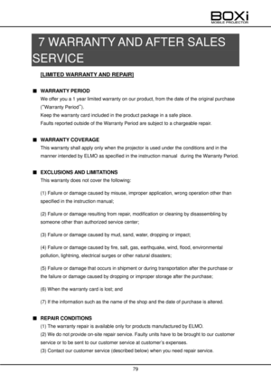 Page 79 
 
79 
 
 
7 WARRANTY AND AFTER SALES 
SERVICE 
[LIMITED WARRANTY AND REPAIR] 
 
■ WARRANTY PERIOD 
We offer you a 1 year limited warranty on our product, from the date of the original purchase 
(“Warranty Period”). 
Keep the warranty card included in the product package in a safe place. 
Faults reported outside of the Warranty Period are subject to a chargeable repair. 
 
■ WARRANTY COVERAGE 
This warranty shall apply only when the projector is used under the conditions and in the 
manner intended by...