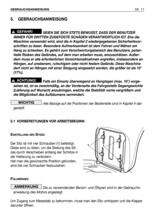 Page 104DE 17 GEBRAUCHSANWEISUNG 
5. GEBRAUCHSANWEISUNG 
SEIEN SIE SICH STETS BEWUSST, DASS DER BENUTZER
IMMER FÜR DRITTEN ZUGEFÜGTE SCHÄDEN VERANTWORTLICH IST. Ehe die
Maschine verwendet wird, sind die in Kapitel 2 wiedergegebenen Sicherheitsvor-
schriften zu lesen. Besondere Aufmerksamkeit ist dem Fahren und Mähen am
Hang zu schenken. Es gehört zum Verantwortungsbereich des Benutzers, poten-
tielle Risiken des Geländes, auf dem man arbeiten muss, einzuschätzen. Außer-
dem muss er alle erforderlichen...