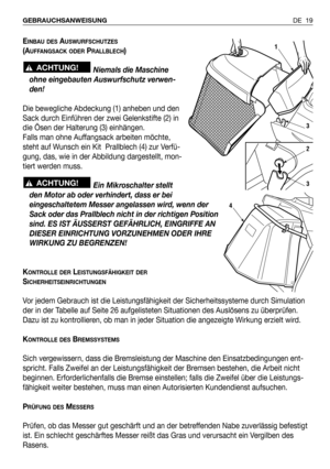 Page 106DE 19 GEBRAUCHSANWEISUNG 
EINBAU DESAUSWURFSCHUTZES
(AUFFANGSACK ODERPRALLBLECH)
Niemals die Maschine
ohne eingebauten Auswurfschutz verwen-
den!
Die bewegliche Abdeckung (1) anheben und den
Sack durch Einführen der zwei Gelenkstifte (2) in
die Ösen der Halterung (3) einhängen.
Falls man ohne Auffangsack arbeiten möchte,
steht auf Wunsch ein Kit  Prallblech (4) zur Verfü-
gung, das, wie in der Abbildung dargestellt, mon-
tiert werden muss.
Ein Mikroschalter stellt
den Motor ab oder verhindert, dass er...