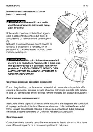 Page 149IT 19 NORME D’USO
MONTAGGIO DELLE PROTEZIONI ALL’USCITA
(SACCO O PARASASSI)
Non utilizzare mai la
macchina senza aver montato le prote-
zioni all’uscita!
Sollevare la copertura mobile (1) ed aggan-
ciare il sacco introducendo i due perni di
articolazione (2) nelle asole dei due supporti
(3).
Nel caso si volesse lavorare senza il sacco di
raccolta, è disponibile, a richiesta, un kit
parasassi (4) che deve essere montato come
indicato nella figura.
Un microinterruttore arresta il
motore o ne impedisce...