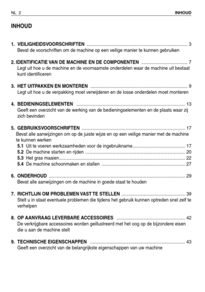 Page 175INHOUD
1. VEILIGHEIDSVOORSCHRIFTEN................................................................................. 3
Bevat de voorschriften om de machine op een veilige manier te kunnen gebruiken
2. IDENTIFICATIE VAN DE MACHINE EN DE COMPONENTEN ..................................... 7
Legt uit hoe u de machine en de voornaamste onderdelen waar de machine uit bestaat
kunt identificeren
3. HET UITPAKKEN EN MONTEREN .............................................................................. 9
Legt uit...