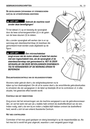 Page 192NL 19 GEBRUIKSVOORSCHRIFTEN 
DEBEVEILIGINGEN(OPVANGBAK OF STEENBESCHERM-
KAP) BIJ DE UITWERPOPENING MONTEREN
Gebruik de machine nooit
zonder deze beveiligingen!
Til het deksel (1) op en bevestig de opvangbak
door de twee scharniergewrichten (2) in de gaten
van de twee steunen (3) te steken.
Als u zonder opvangbak wilt werken dan is er op
aanvraag een steenbeschermkap (4) leverbaar die
gemonteerd moet worden zoals afgebeeld op de
figuur.
Een microschakelaar
zorgt ervoor dat de motor afslaat of belet het...