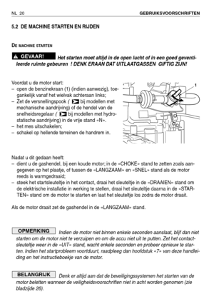 Page 1935.2 DE MACHINE STARTEN EN RIJDEN
D
EMACHINE STARTEN
Het starten moet altijd in de open lucht of in een goed geventi-
leerde ruimte gebeuren ! DENK ERAAN DAT UITLAATGASSEN  GIFTIG ZIJN!
Voordat u de motor start:
–open de benzinekraan (1) (indien aanwezig), toe-
gankelijk vanaf het wielvak achteraan links;
–Zet de versnellingspook 
(  bij modellen met
mechanische aandrijving) of de hendel van de
snelheidsregelaar 
(  bij modellen met hydro-
statische aandrijving) in de vrije stand «N».
–het mes...