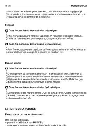 Page 23Il faut actionner le levier graduellement, pour éviter qu’un embrayage trop
brusque de la traction aux roues puisse porter la machine à se cabrer et pro-
voquer la perte de contrôle de la machine.
F
REINAGE
Dans les modèles à transmission mécanique:
Pour freiner, pousser à fond sur la pédale en réduisant dabord la vitesse à
laide de laccélérateur pour ne pas surcharger inutilement le frein.
Dans les modèles à transmission  hydrostatique:
Pour freiner, appuyer sur la pédale du frein, qui actionnera en...