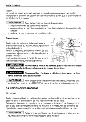 Page 28voyant.
Le circuit se remet automatiquement en marche quelques secondes après;
rechercher et éliminer les causes de lanomalie afin déviter que le bip sonore ne
se déclenche à nouveau.
Pour éviter lintervention de la protection:
–ne pas intervertir les pôles de la batterie;
–ne pas utiliser la machine sans batterie pour éviter dabîmer le régulateur de
charge;
–veiller à ne pas provoquer de courts-circuits.
F
IN DU TRAVAIL
Après la tonte, débrayer la lame et lever le
plateau de coupe au maximum pour...