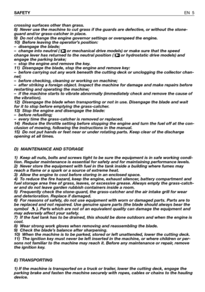 Page 49crossing surfaces other than grass. 
8) Never use the machine to cut grass if the guards are defective, or without the stone-
guard and/or grass-catcher in place.
9) Do not change the engine governor settings or overspeed the engine.
10) Before leaving the operator’s position:
–disengage the blade;
–change into neutral (  or mechanical drive models) or make sure that the speed
change lever has returned to the neutral position (  or hydrostatic drive models) and
engage the parking brake;
–stop the engine...