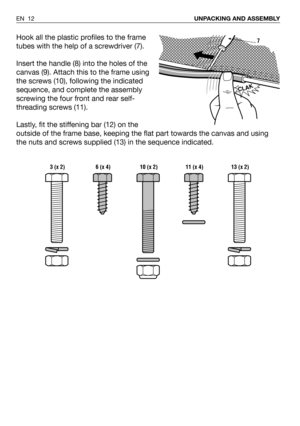 Page 56Hook all the plastic profiles to the frame
tubes with the help of a screwdriver (7).
Insert the handle (8) into the holes of the
canvas (9). Attach this to the frame using
the screws (10), following the indicated
sequence, and complete the assembly
screwing the four front and rear self-
threading screws (11).
Lastly, fit the stiffening bar (12) on the
outside of the frame base, keeping the flat part towards the canvas and using
the nuts and screws supplied (13) in the sequence indicated.
EN 12UNPACKING...